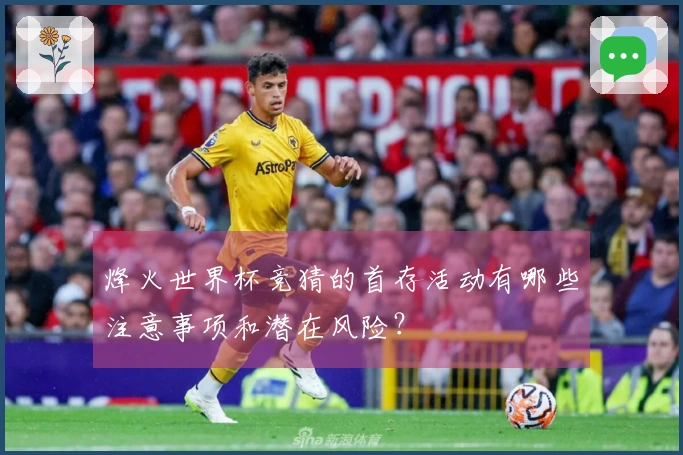 烽火世界杯竞猜的首存活动有哪些注意事项和潜在风险？