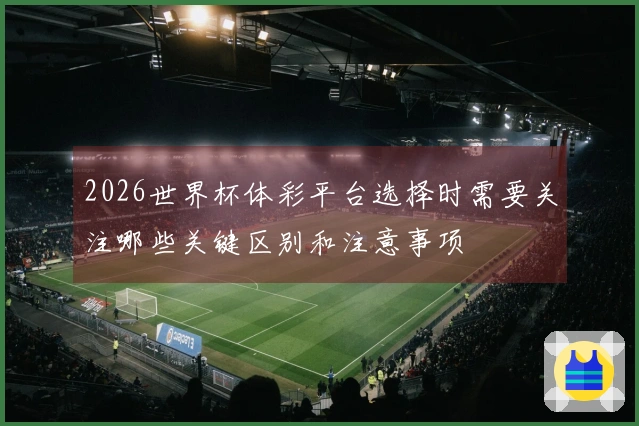 2026世界杯体彩平台选择时需要关注哪些关键区别和注意事项