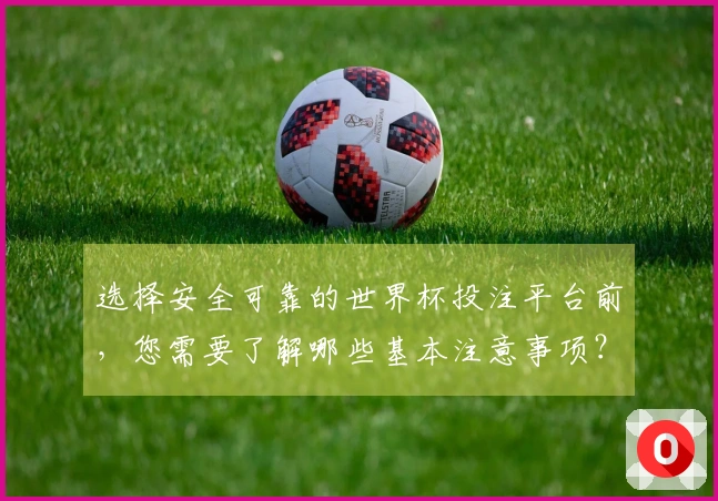 选择安全可靠的世界杯投注平台前，您需要了解哪些基本注意事项？