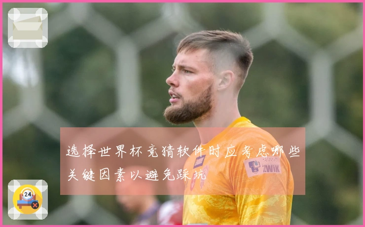 选择世界杯竞猜软件时应考虑哪些关键因素以避免踩坑
