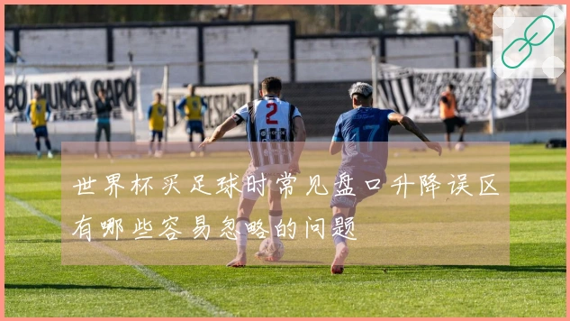 世界杯买足球时常见盘口升降误区有哪些容易忽略的问题