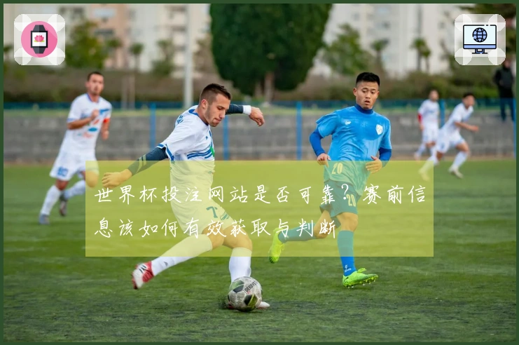 世界杯投注网站是否可靠？赛前信息该如何有效获取与判断