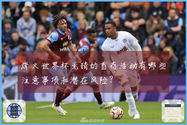 烽火世界杯竞猜的首存活动有哪些注意事项和潜在风险？