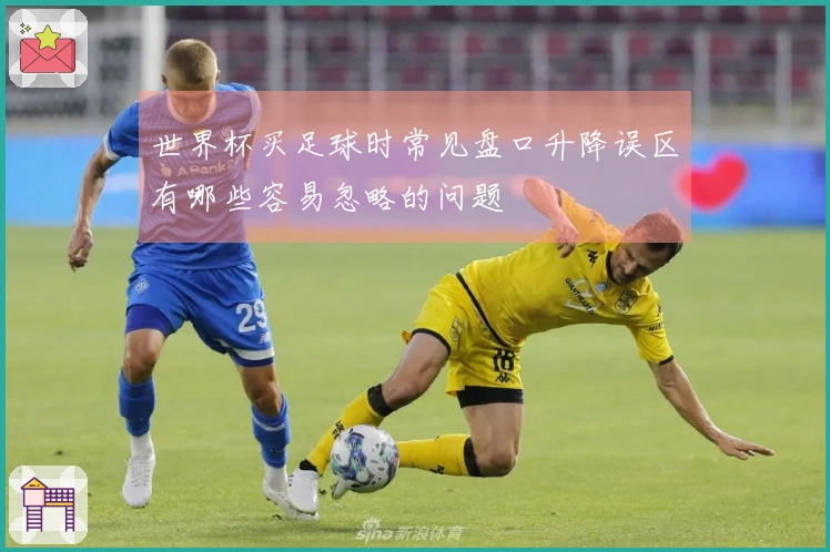 世界杯买足球时常见盘口升降误区有哪些容易忽略的问题