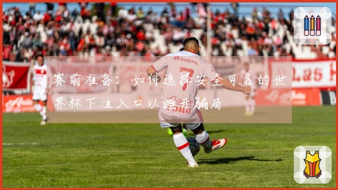 赛前准备：如何选择安全可靠的世界杯下注入口以避开骗局